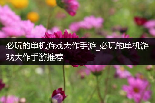 必玩的单机游戏大作手游_必玩的单机游戏大作手游推荐
