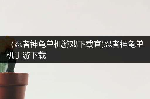 （忍者神龟单机游戏下载官)忍者神龟单机手游下载