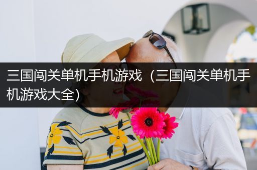 三国闯关单机手机游戏（三国闯关单机手机游戏大全）
