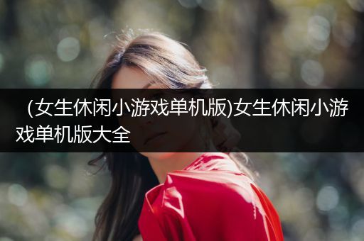 （女生休闲小游戏单机版)女生休闲小游戏单机版大全