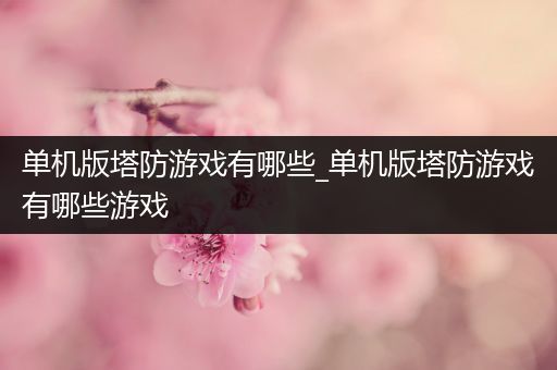 单机版塔防游戏有哪些_单机版塔防游戏有哪些游戏