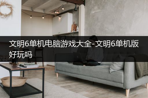 文明6单机电脑游戏大全-文明6单机版好玩吗