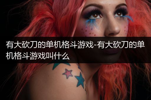 有大砍刀的单机格斗游戏-有大砍刀的单机格斗游戏叫什么