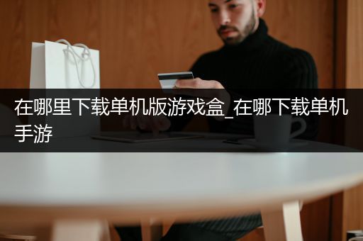 在哪里下载单机版游戏盒_在哪下载单机手游