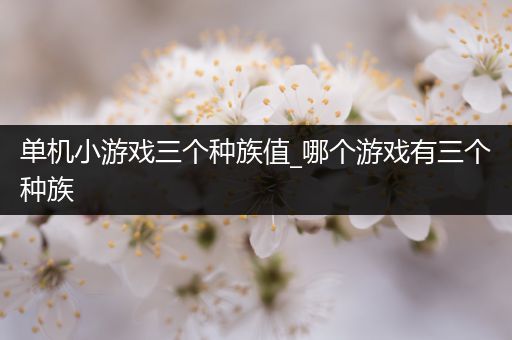 单机小游戏三个种族值_哪个游戏有三个种族