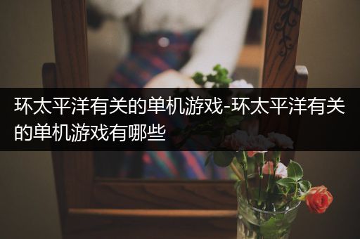 环太平洋有关的单机游戏-环太平洋有关的单机游戏有哪些