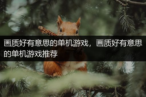 画质好有意思的单机游戏，画质好有意思的单机游戏推荐