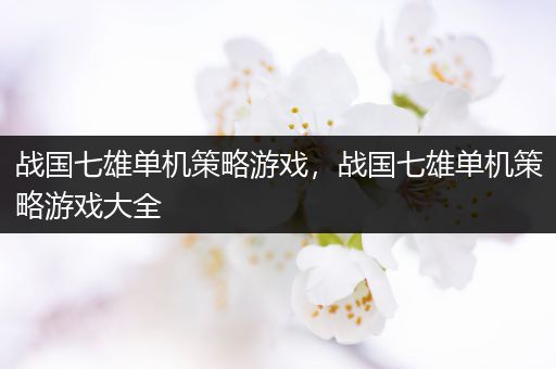 战国七雄单机策略游戏，战国七雄单机策略游戏大全