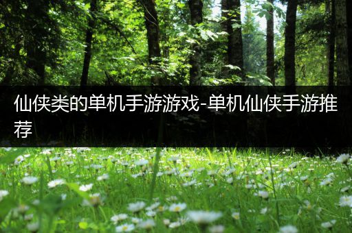 仙侠类的单机手游游戏-单机仙侠手游推荐
