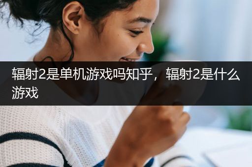 辐射2是单机游戏吗知乎，辐射2是什么游戏