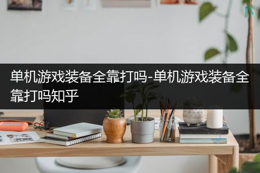 单机游戏装备全靠打吗-单机游戏装备全靠打吗知乎
