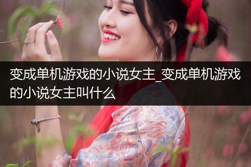 变成单机游戏的小说女主_变成单机游戏的小说女主叫什么