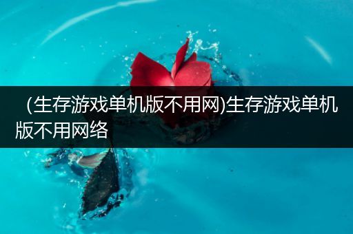 （生存游戏单机版不用网)生存游戏单机版不用网络