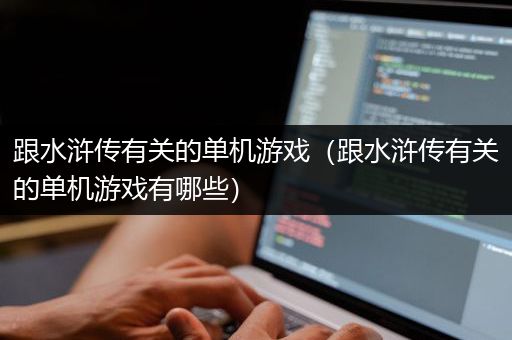 跟水浒传有关的单机游戏（跟水浒传有关的单机游戏有哪些）