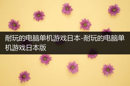 耐玩的电脑单机游戏日本-耐玩的电脑单机游戏日本版