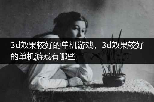 3d效果较好的单机游戏，3d效果较好的单机游戏有哪些