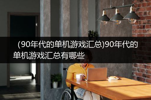 （90年代的单机游戏汇总)90年代的单机游戏汇总有哪些