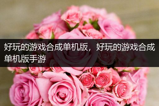 好玩的游戏合成单机版，好玩的游戏合成单机版手游