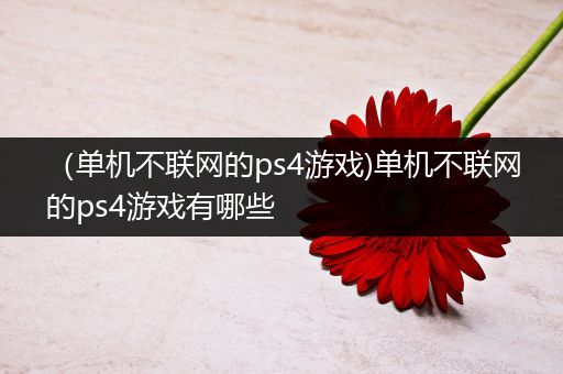 （单机不联网的ps4游戏)单机不联网的ps4游戏有哪些