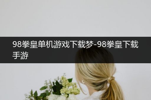 98拳皇单机游戏下载梦-98拳皇下载手游