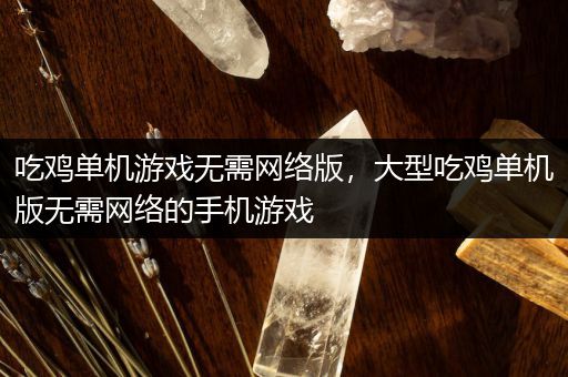 吃鸡单机游戏无需网络版，大型吃鸡单机版无需网络的手机游戏