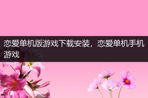 恋爱单机版游戏下载安装，恋爱单机手机游戏