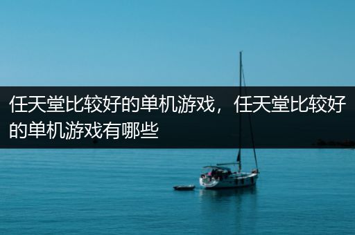 任天堂比较好的单机游戏，任天堂比较好的单机游戏有哪些