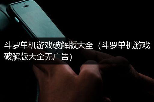 斗罗单机游戏破解版大全（斗罗单机游戏破解版大全无广告）