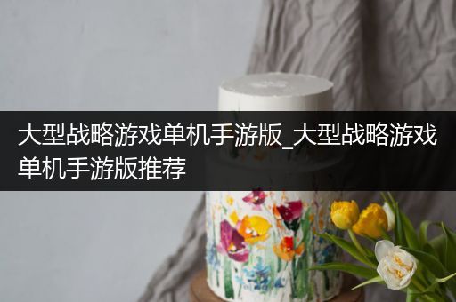 大型战略游戏单机手游版_大型战略游戏单机手游版推荐