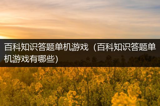 百科知识答题单机游戏（百科知识答题单机游戏有哪些）
