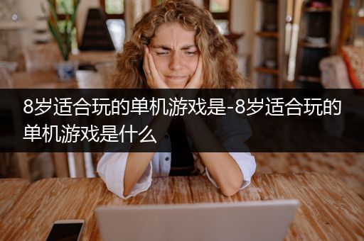8岁适合玩的单机游戏是-8岁适合玩的单机游戏是什么