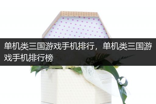 单机类三国游戏手机排行，单机类三国游戏手机排行榜