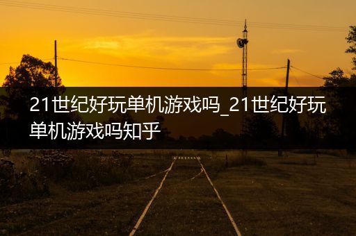 21世纪好玩单机游戏吗_21世纪好玩单机游戏吗知乎