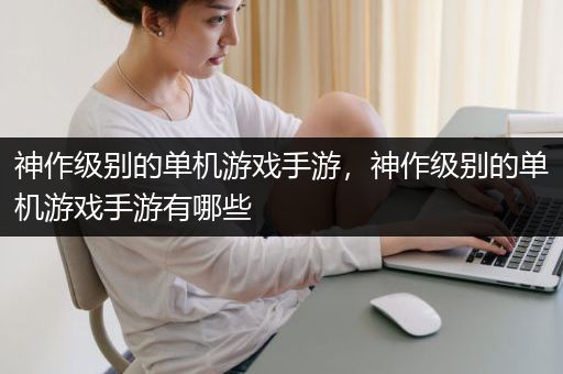 神作级别的单机游戏手游，神作级别的单机游戏手游有哪些