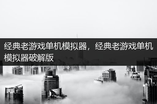 经典老游戏单机模拟器，经典老游戏单机模拟器破解版
