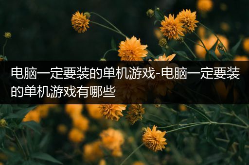 电脑一定要装的单机游戏-电脑一定要装的单机游戏有哪些