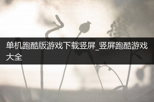 单机跑酷版游戏下载竖屏_竖屏跑酷游戏大全