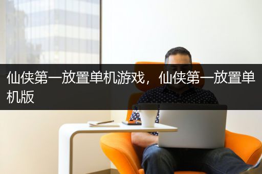 仙侠第一放置单机游戏，仙侠第一放置单机版