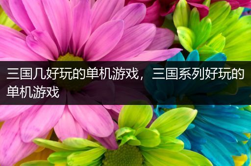 三国几好玩的单机游戏，三国系列好玩的单机游戏