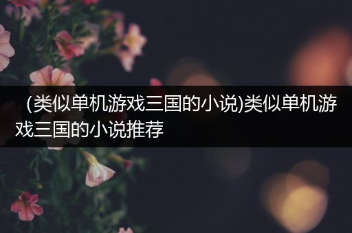 （类似单机游戏三国的小说)类似单机游戏三国的小说推荐