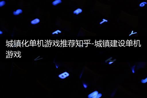 城镇化单机游戏推荐知乎-城镇建设单机游戏