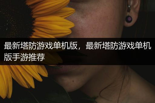 最新塔防游戏单机版，最新塔防游戏单机版手游推荐