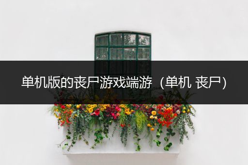 单机版的丧尸游戏端游（单机 丧尸）