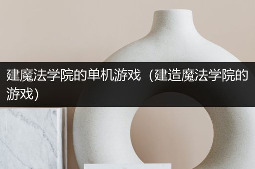 建魔法学院的单机游戏（建造魔法学院的游戏）