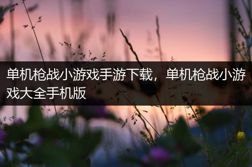单机枪战小游戏手游下载，单机枪战小游戏大全手机版