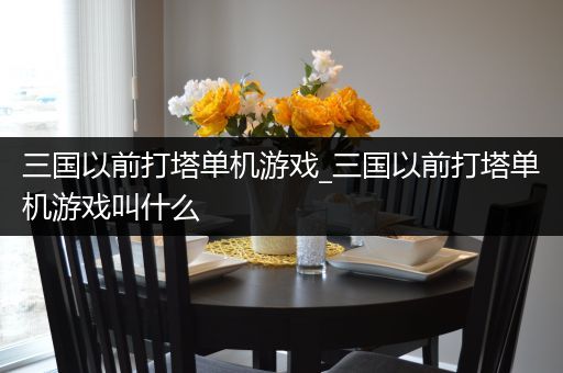 三国以前打塔单机游戏_三国以前打塔单机游戏叫什么