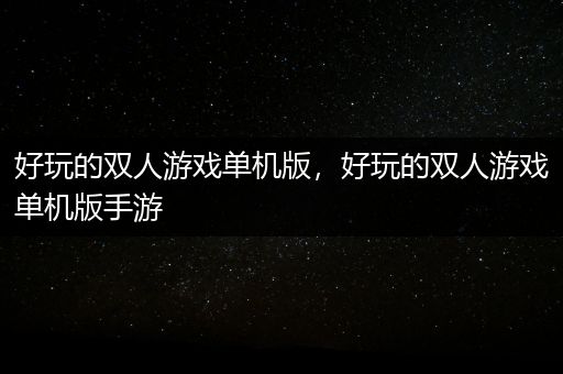 好玩的双人游戏单机版，好玩的双人游戏单机版手游