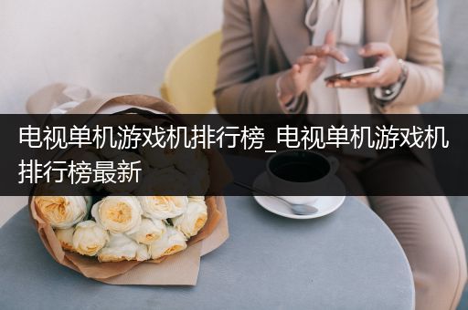 电视单机游戏机排行榜_电视单机游戏机排行榜最新