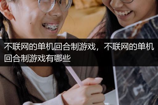 不联网的单机回合制游戏，不联网的单机回合制游戏有哪些