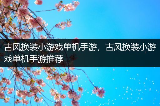 古风换装小游戏单机手游，古风换装小游戏单机手游推荐